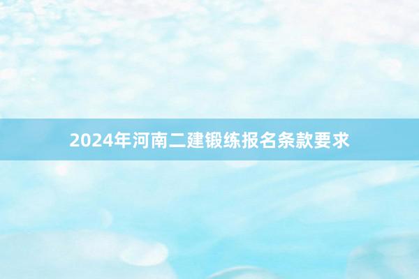 2024年河南二建锻练报名条款要求