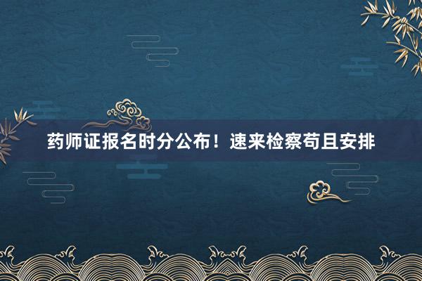 药师证报名时分公布！速来检察苟且安排