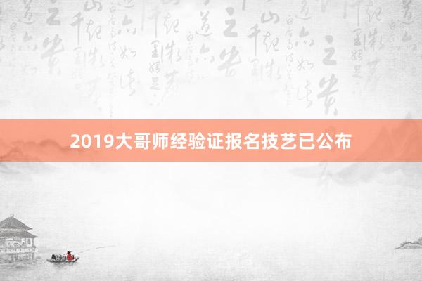 2019大哥师经验证报名技艺已公布