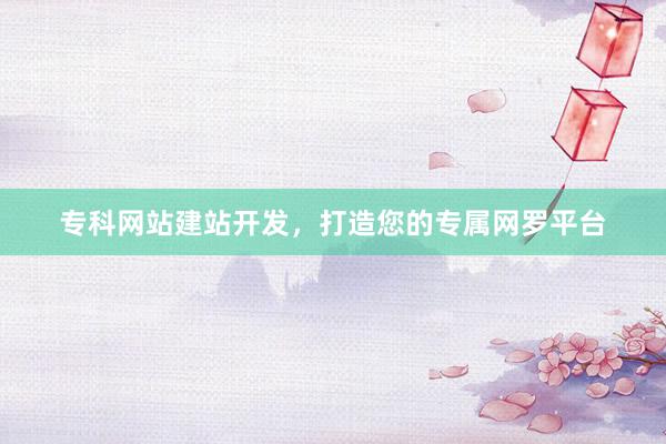 专科网站建站开发，打造您的专属网罗平台