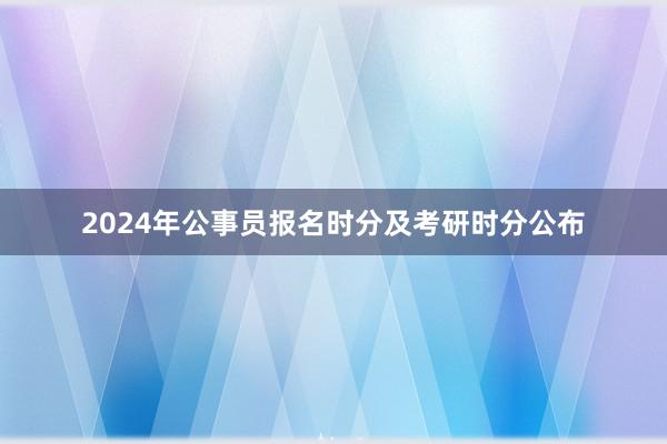 2024年公事员报名时分及考研时分公布
