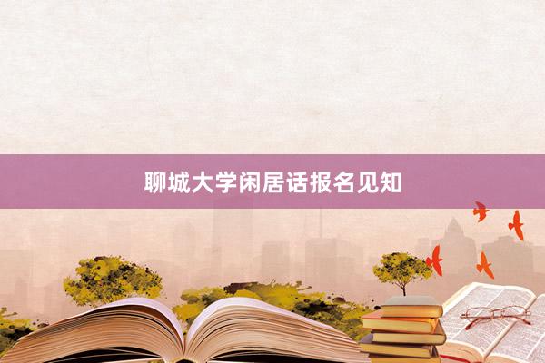 聊城大学闲居话报名见知