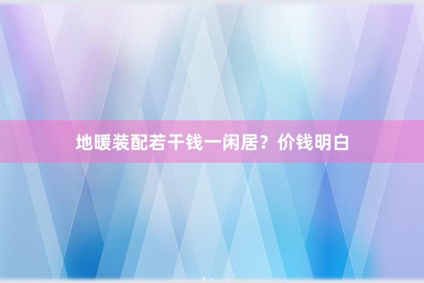 地暖装配若干钱一闲居？价钱明白