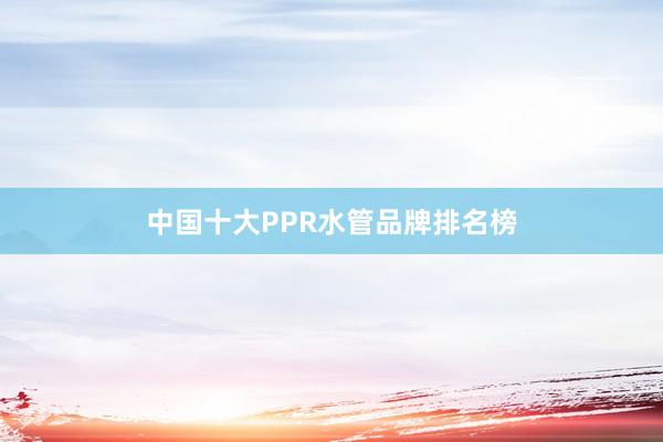 中国十大PPR水管品牌排名榜