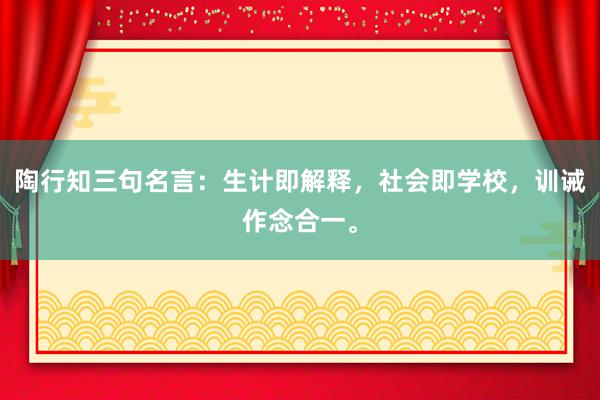 陶行知三句名言：生计即解释，社会即学校，训诫作念合一。