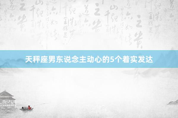 天秤座男东说念主动心的5个着实发达