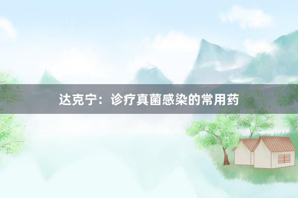 达克宁：诊疗真菌感染的常用药