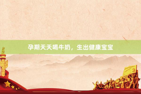 孕期天天喝牛奶，生出健康宝宝