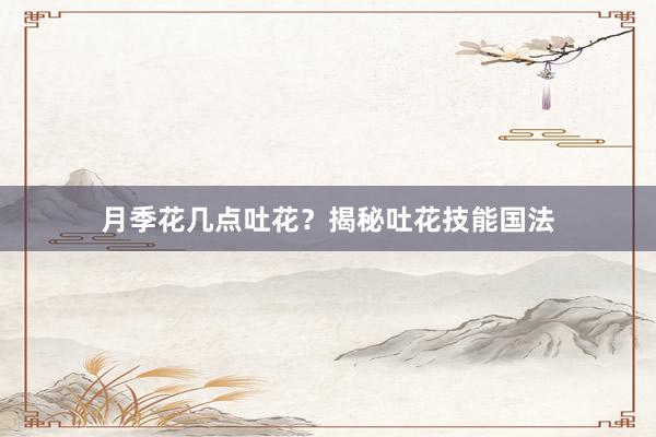 月季花几点吐花？揭秘吐花技能国法