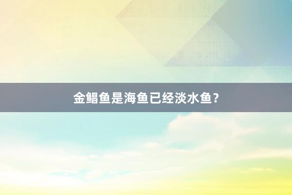 金鲳鱼是海鱼已经淡水鱼？