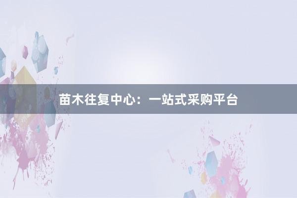 苗木往复中心:一站式采购平台