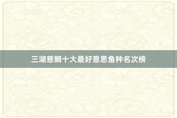 三湖慈鲷十大最好意思鱼种名次榜